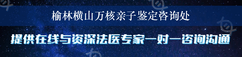 榆林横山万核亲子鉴定咨询处